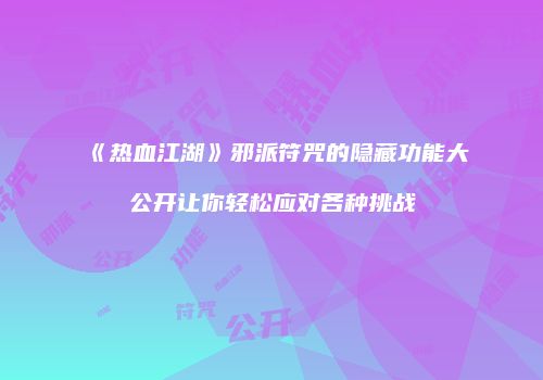 《热血江湖》邪派符咒的隐藏功能大公开让你轻松应对各种挑战