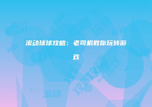 滚动球球攻略：老司机教你玩转游戏