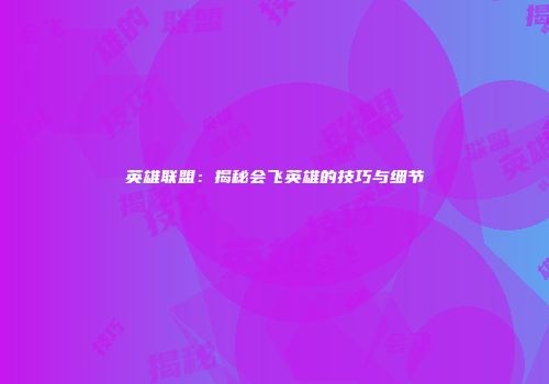 英雄联盟：揭秘会飞英雄的技巧与细节
