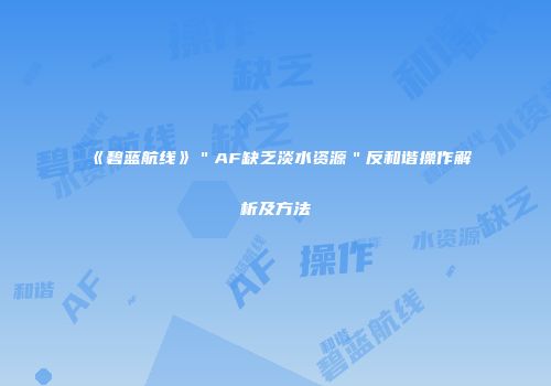 《碧蓝航线》＂AF缺乏淡水资源＂反和谐操作解析及方法