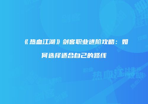 《热血江湖》剑客职业进阶攻略:如何选择适合自己的路线