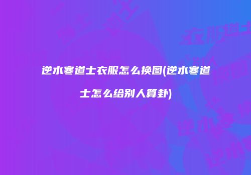 逆水寒道士衣服怎么换图(逆水寒道士怎么给别人算卦)