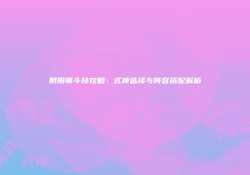 阴阳师斗技攻略：式神选择与阵容搭配解析