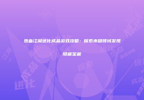 热血江湖进化成品游戏攻略：探索未知领域发现隐藏宝藏