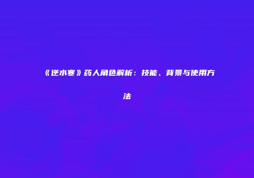 《逆水寒》药人角色解析：技能、背景与使用方法