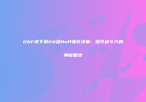 DNF地下城20级Buff强化详解：提升战斗力的神秘面纱