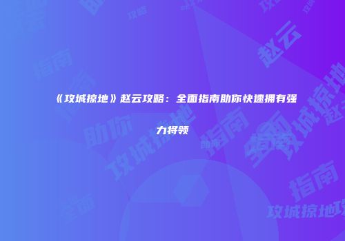 《攻城掠地》赵云攻略：全面指南助你快速拥有强力将领
