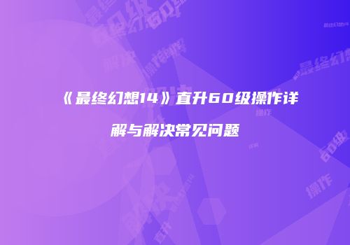 《最终幻想14》直升60级操作详解与解决常见问题