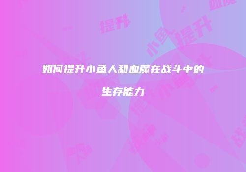 如何提升小鱼人和血魔在战斗中的生存能力