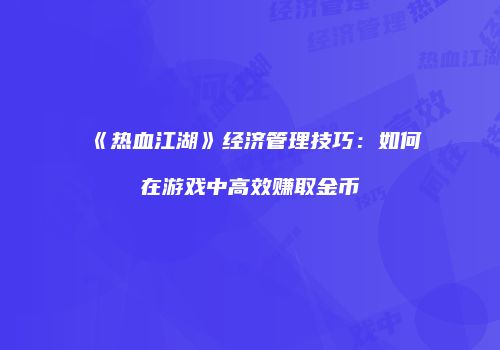 《热血江湖》经济管理技巧：如何在游戏中高效赚取金币