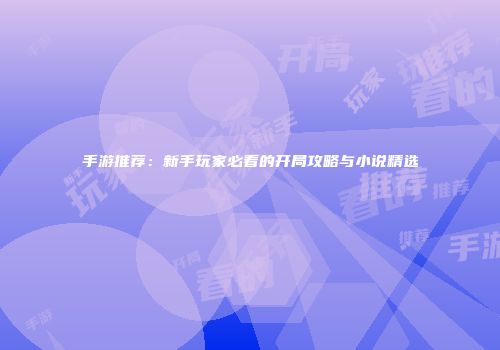 手游推荐：新手玩家必看的开局攻略与小说精选
