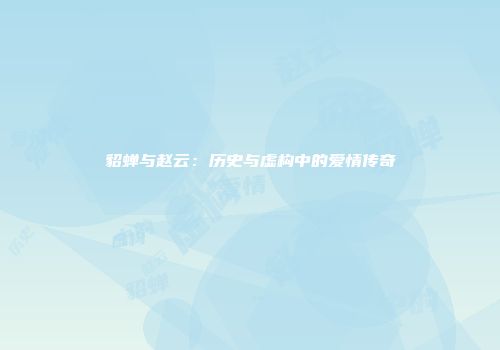 貂蝉与赵云：历史与虚构中的爱情传奇