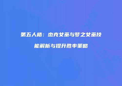 第五人格：杰克女巫与梦之女巫技能解析与提升胜率策略
