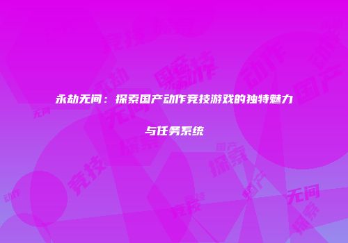 永劫无间：探索国产动作竞技游戏的独特魅力与任务系统