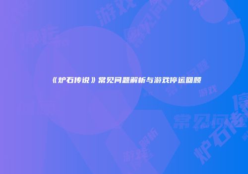 《炉石传说》常见问题解析与游戏停运回顾