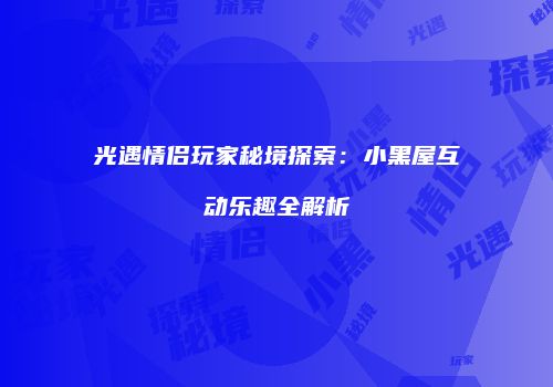 光遇情侣玩家秘境探索：小黑屋互动乐趣全解析