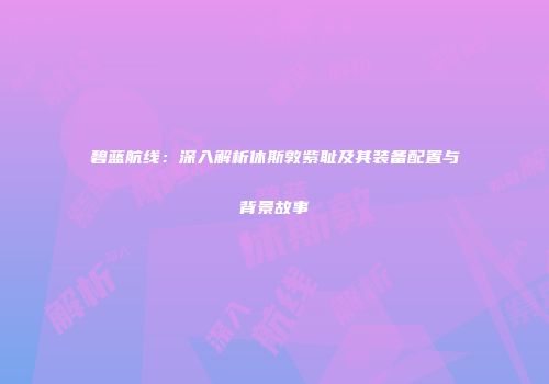 碧蓝航线：深入解析休斯敦紫耻及其装备配置与背景故事