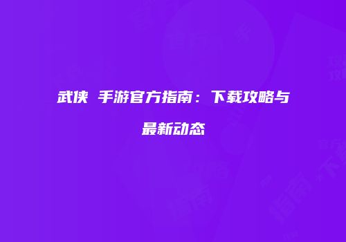 武侠乂手游官方指南：下载攻略与最新动态