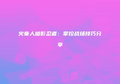 火柴人暗影忍者：掌控战场技巧分享