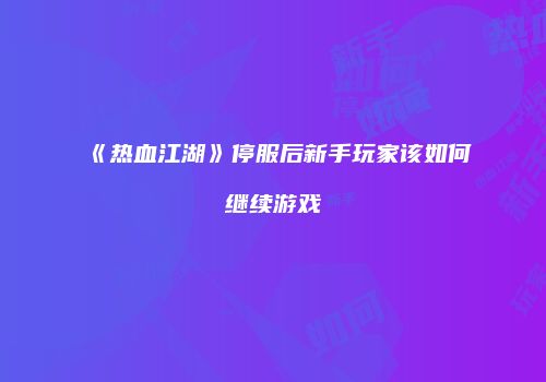 《热血江湖》停服后新手玩家该如何继续游戏