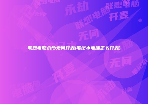 联想电脑永劫无间开麦(笔记本电脑怎么开麦)