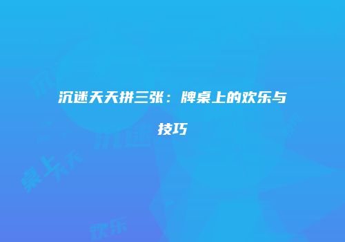 沉迷天天拼三张：牌桌上的欢乐与技巧