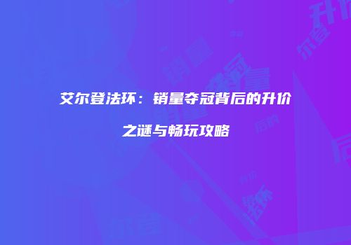 艾尔登法环：销量夺冠背后的升价之谜与畅玩攻略