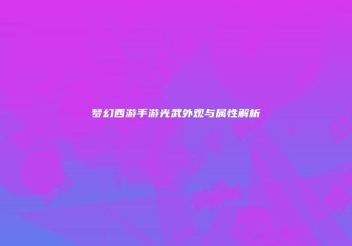 梦幻西游手游光武外观与属性解析