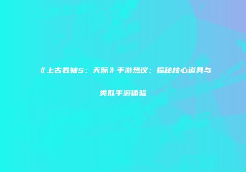 《上古卷轴5：天际》手游热议：揭秘核心道具与类似手游体验