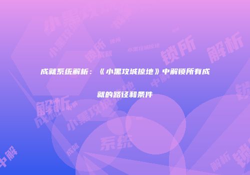 成就系统解析：《小黑攻城掠地》中解锁所有成就的路径和条件