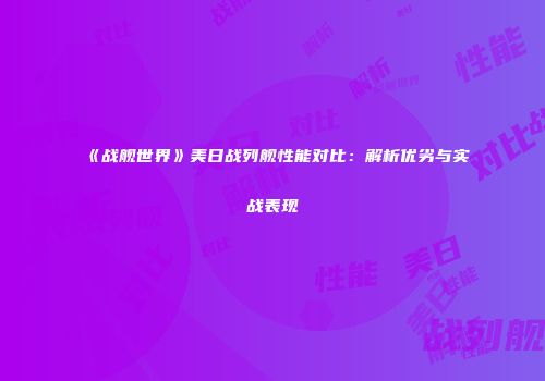 《战舰世界》美日战列舰性能对比：解析优劣与实战表现