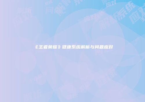 《王者荣耀》健康系统解析与问题应对