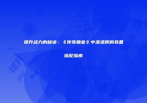 提升战力的秘诀:《传奇霸业》中渣渣辉的装备搭配指南