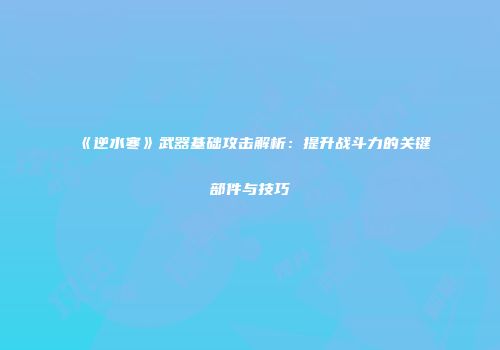 《逆水寒》武器基础攻击解析：提升战斗力的关键部件与技巧
