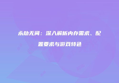 永劫无间：深入解析内存需求、配置要求与游戏特色