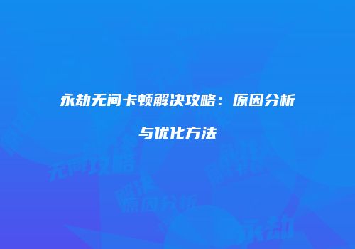 永劫无间卡顿解决攻略：原因分析与优化方法