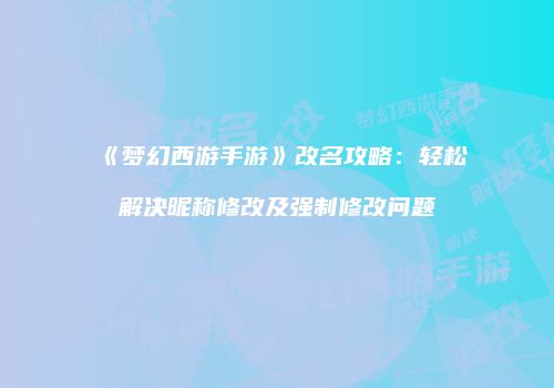《梦幻西游手游》改名攻略：轻松解决昵称修改及强制修改问题