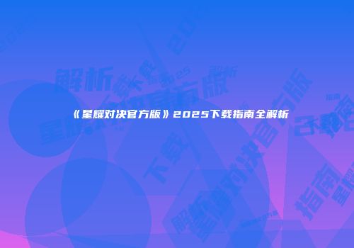《星耀对决官方版》2025下载指南全解析