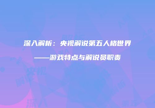 深入解析：央视解说第五人格世界——游戏特点与解说员职责