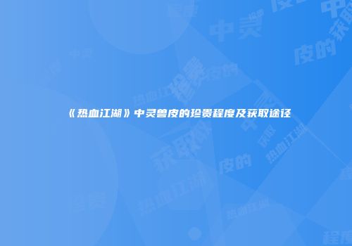 《热血江湖》中灵兽皮的珍贵程度及获取途径