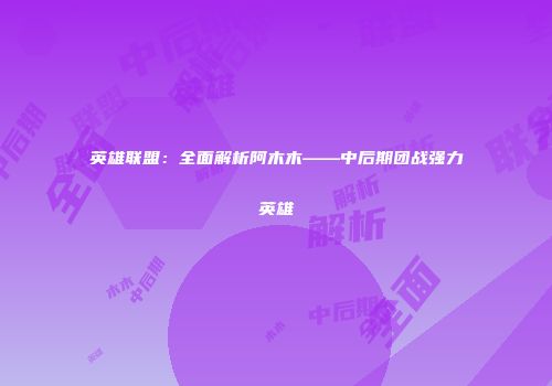英雄联盟：全面解析阿木木——中后期团战强力英雄