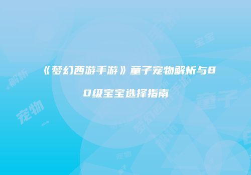 《梦幻西游手游》童子宠物解析与80级宝宝选择指南