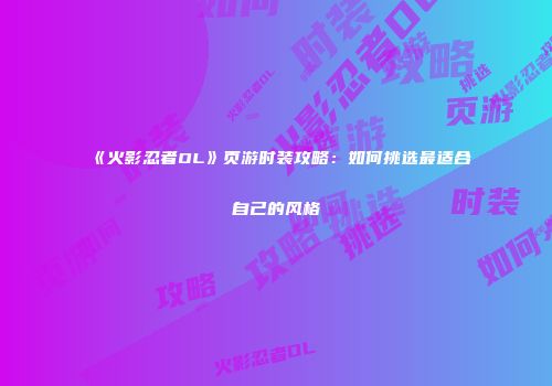 《火影忍者OL》页游时装攻略:如何挑选最适合自己的风格
