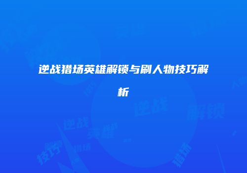 逆战猎场英雄解锁与刷人物技巧解析