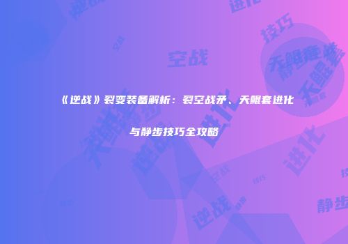 《逆战》裂变装备解析：裂空战矛、天鲲套进化与静步技巧全攻略