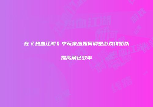 在《热血江湖》中玩家应如何调整游戏线路以提高角色效率