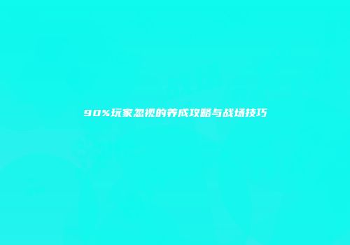 90%玩家忽视的养成攻略与战场技巧
