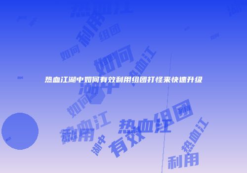 热血江湖中如何有效利用组团打怪来快速升级