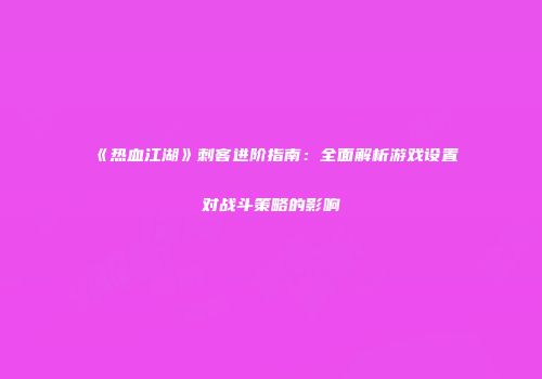 《热血江湖》刺客进阶指南：全面解析游戏设置对战斗策略的影响