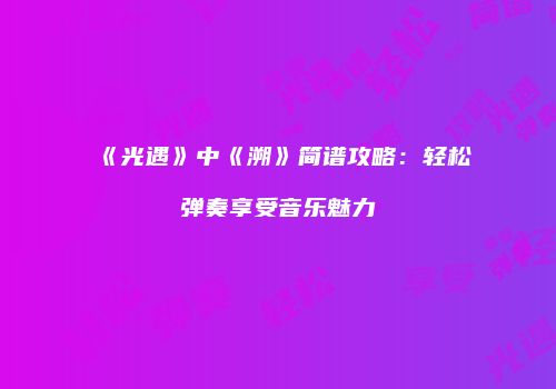 《光遇》中《溯》简谱攻略：轻松弹奏享受音乐魅力